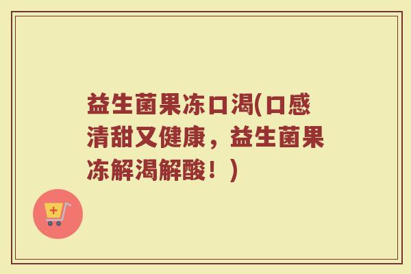益生菌果冻口渴(口感清甜又健康，益生菌果冻解渴解酸！)