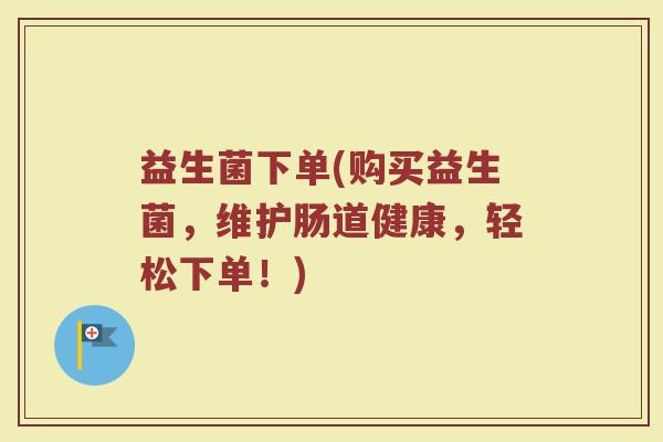 益生菌下单(购买益生菌，维护肠道健康，轻松下单！)