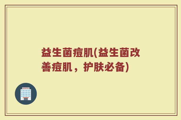 益生菌痘肌(益生菌改善痘肌，护肤必备)
