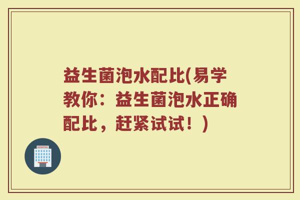 益生菌泡水配比(易学教你：益生菌泡水正确配比，赶紧试试！)