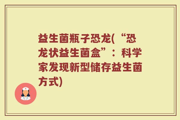 益生菌瓶子恐龙(“恐龙状益生菌盒”：科学家发现新型储存益生菌方式)