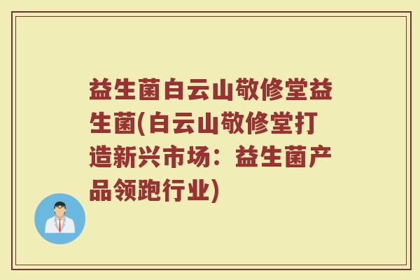 益生菌白云山敬修堂益生菌(白云山敬修堂打造新兴市场:益生菌产品领跑行业) 益生菌白云山敬修堂益生菌(白云山敬修堂打造新兴市场:益生菌产品领跑行业)