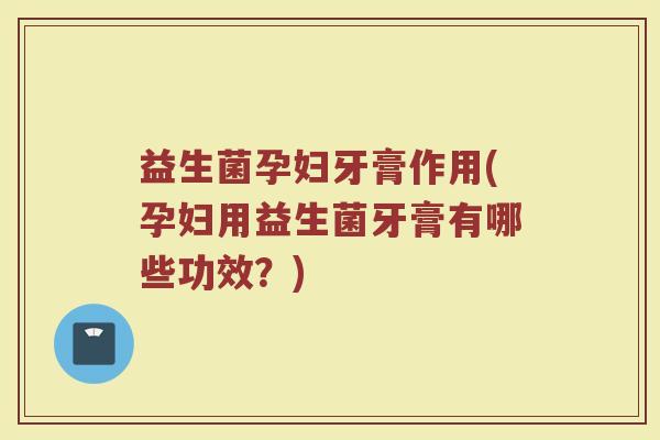 益生菌孕妇牙膏作用(孕妇用益生菌牙膏有哪些功效？)
