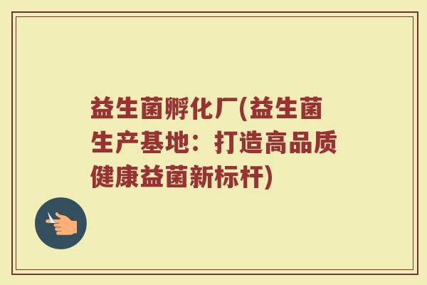 益生菌孵化厂(益生菌生产基地：打造高品质健康益菌新标杆)