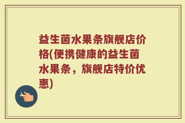 益生菌水果条旗舰店价格(便携健康的益生菌水果条，旗舰店特价优惠)