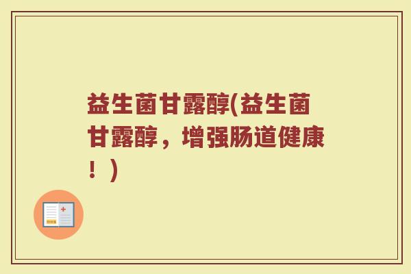益生菌甘露醇(益生菌甘露醇，增强肠道健康！)