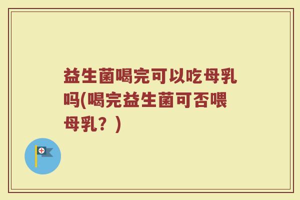 益生菌喝完可以吃母乳吗(喝完益生菌可否喂母乳？)
