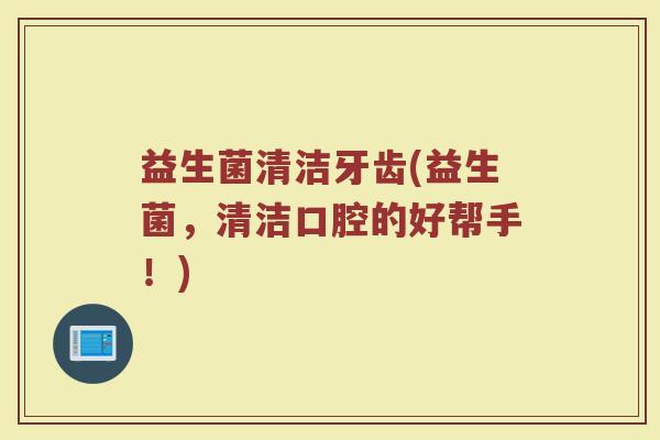 益生菌清洁牙齿(益生菌，清洁口腔的好帮手！)