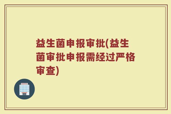 益生菌申报审批(益生菌审批申报需经过严格审查)
