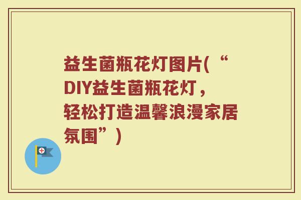益生菌瓶花灯图片(“DIY益生菌瓶花灯,轻松打造温馨浪漫家居氛围”) 益生菌瓶花灯图片(“DIY益生菌瓶花灯,轻松打造温馨浪漫家居氛围”)
