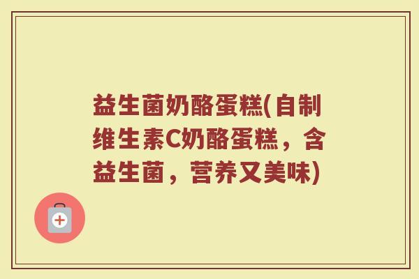 益生菌奶酪蛋糕(自制维生素C奶酪蛋糕，含益生菌，营养又美味)
