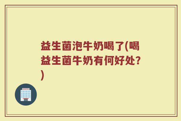 益生菌泡牛奶喝了(喝益生菌牛奶有何好处？)