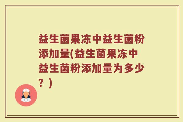 益生菌果冻中益生菌粉添加量(益生菌果冻中益生菌粉添加量为多少？)