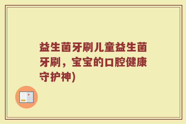 益生菌牙刷儿童益生菌牙刷，宝宝的口腔健康守护神)