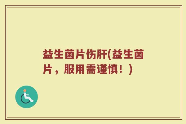 益生菌片伤肝(益生菌片，服用需谨慎！)