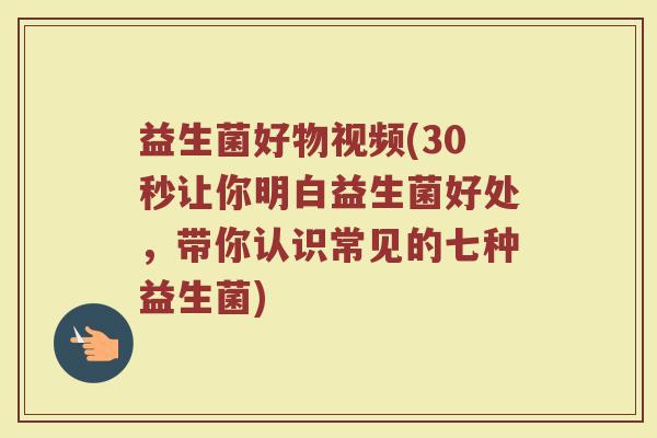 益生菌好物视频(30秒让你明白益生菌好处，带你认识常见的七种益生菌)