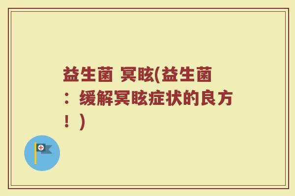 益生菌 冥眩(益生菌：缓解冥眩症状的良方！)