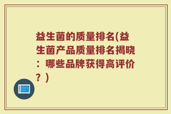 益生菌的质量排名(益生菌产品质量排名揭晓：哪些品牌获得高评价？)