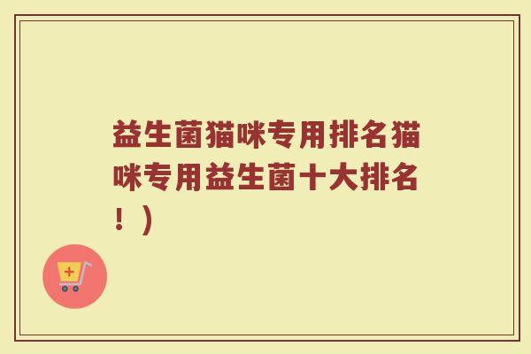 益生菌猫咪专用排名猫咪专用益生菌十大排名！)