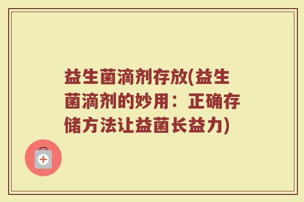 益生菌滴剂存放(益生菌滴剂的妙用：正确存储方法让益菌长益力)