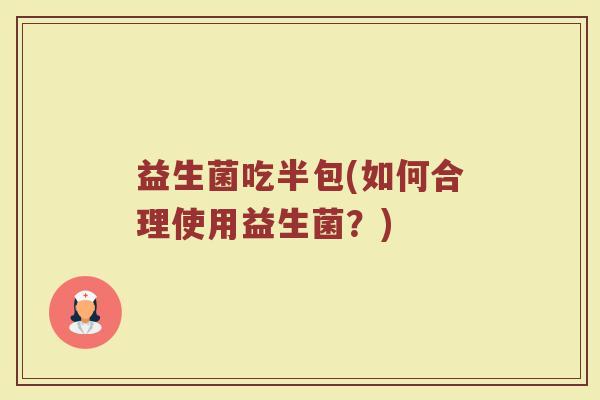 益生菌吃半包(如何合理使用益生菌?) 益生菌吃半包(如何合理使用益生菌?)