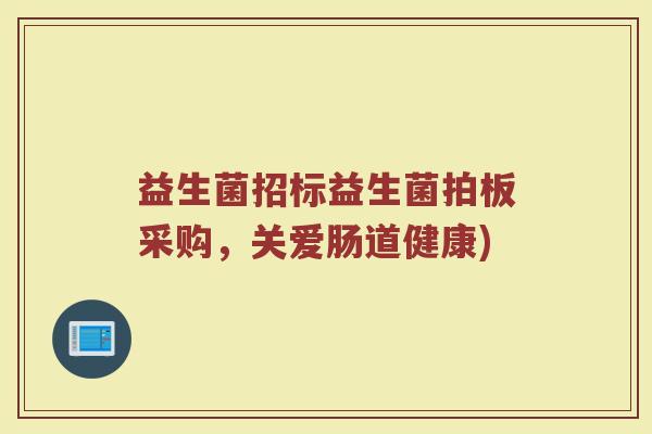 益生菌招标益生菌拍板采购，关爱肠道健康)