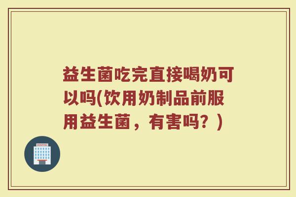 益生菌吃完直接喝奶可以吗(饮用奶制品前服用益生菌，有害吗？)