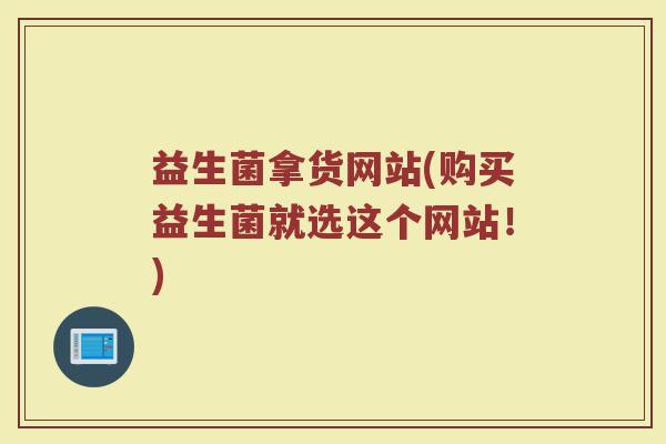 益生菌拿货网站(购买益生菌就选这个网站！)
