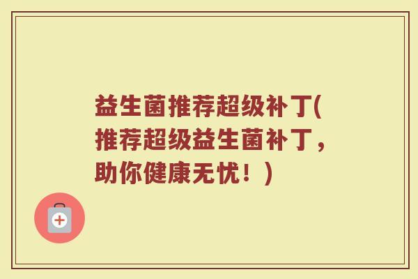 益生菌推荐超级补丁(推荐超级益生菌补丁，助你健康无忧！)