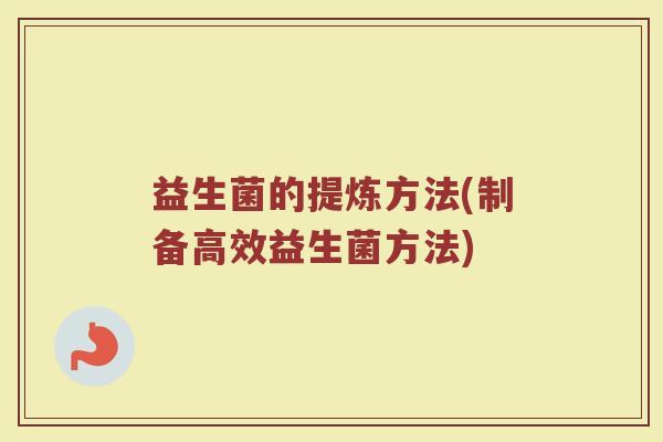 益生菌的提炼方法(制备高效益生菌方法)