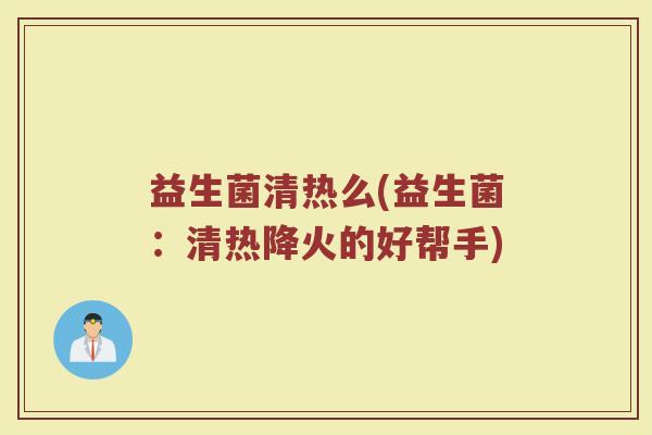 益生菌清热么(益生菌：清热降火的好帮手)