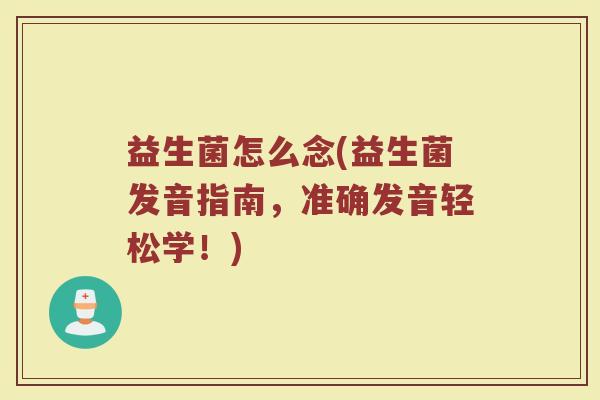 益生菌怎么念(益生菌发音指南，准确发音轻松学！)