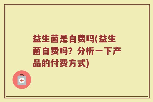 益生菌是自费吗(益生菌自费吗？分析一下产品的付费方式)