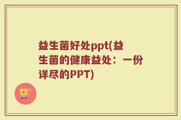 益生菌好处ppt(益生菌的健康益处：一份详尽的PPT)