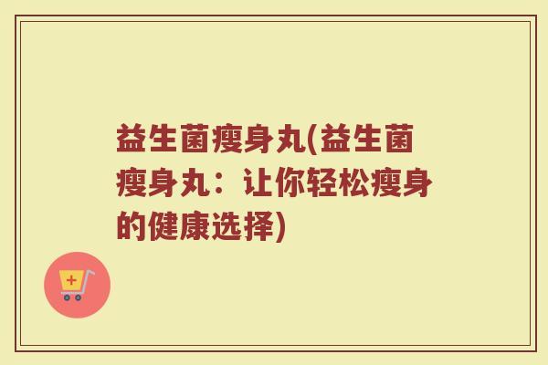 益生菌瘦身丸(益生菌瘦身丸:让你轻松瘦身的健康选择) 益生菌瘦身丸(益生菌瘦身丸:让你轻松瘦身的健康选择)