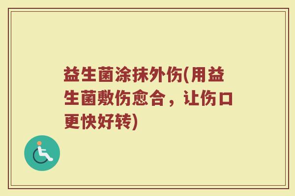 益生菌涂抹外伤(用益生菌敷伤愈合，让伤口更快好转)