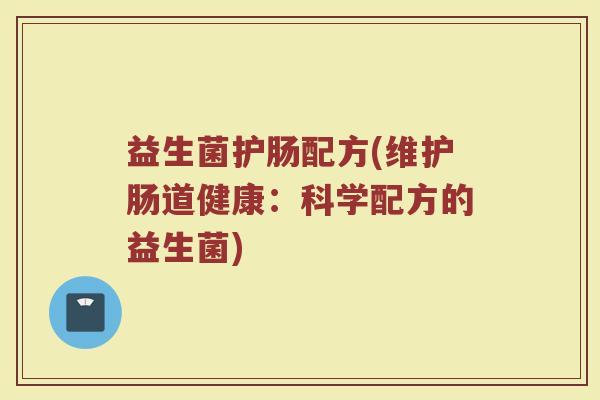 益生菌护肠配方(维护肠道健康：科学配方的益生菌)