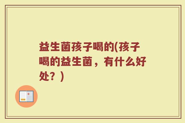 益生菌孩子喝的(孩子喝的益生菌，有什么好处？)