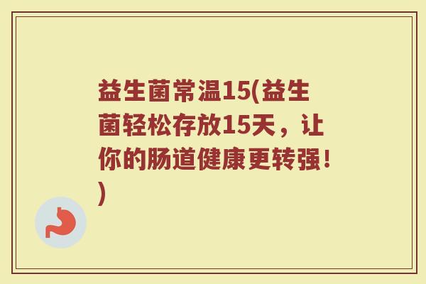 益生菌常温15(益生菌轻松存放15天，让你的肠道健康更转强！)