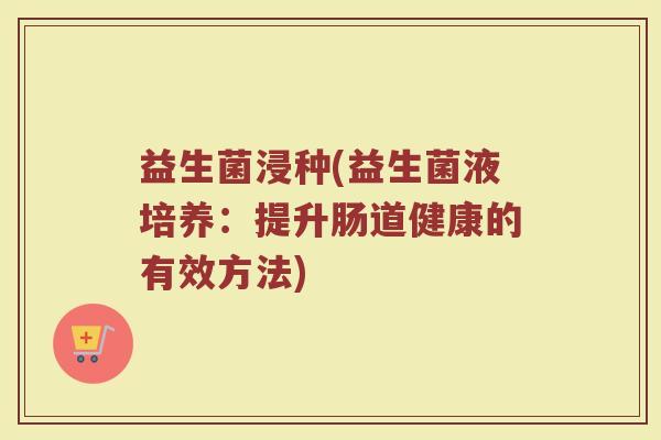 益生菌浸种(益生菌液培养：提升肠道健康的有效方法)