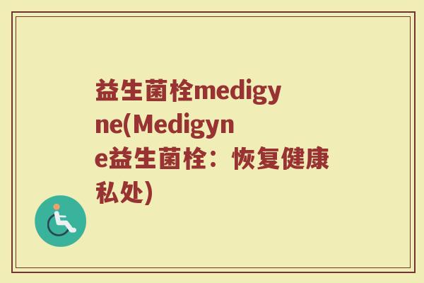 益生菌栓medigyne(Medigyne益生菌栓:恢复健康私处) 益生菌栓medigyne(Medigyne益生菌栓:恢复健康私处)