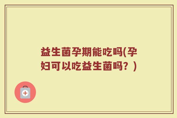 益生菌孕期能吃吗(孕妇可以吃益生菌吗？)