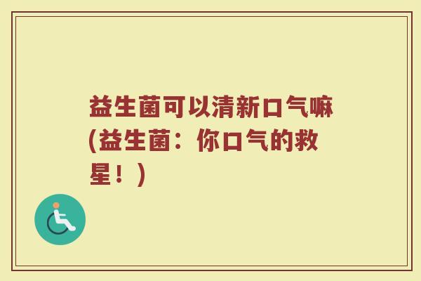 益生菌可以清新口气嘛(益生菌：你口气的救星！)
