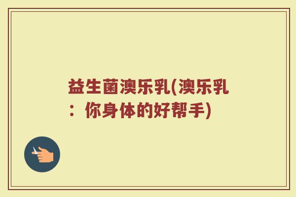 益生菌澳乐乳(澳乐乳：你身体的好帮手)