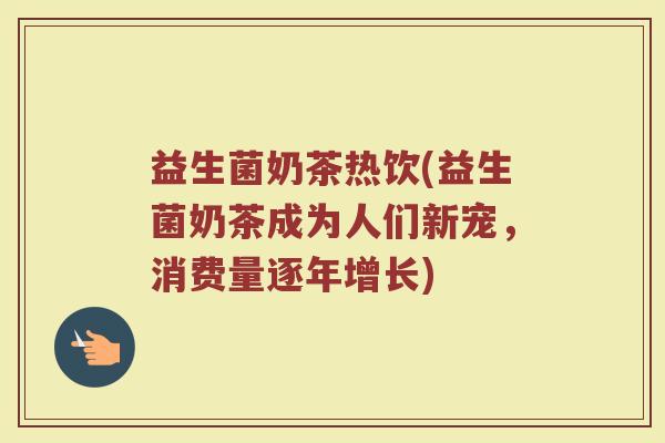 益生菌奶茶热饮(益生菌奶茶成为人们新宠，消费量逐年增长)