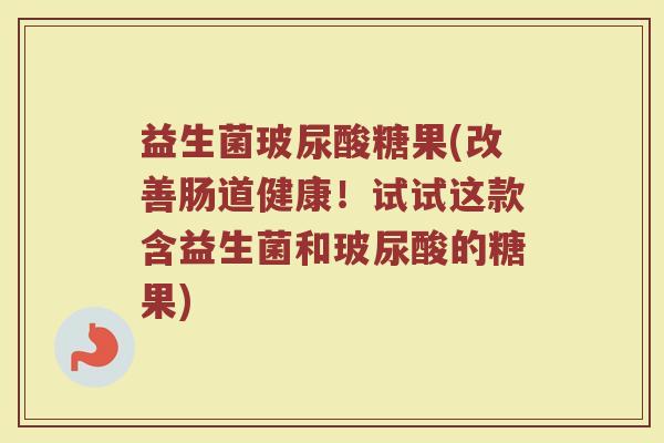 益生菌玻尿酸糖果(改善肠道健康！试试这款含益生菌和玻尿酸的糖果)
