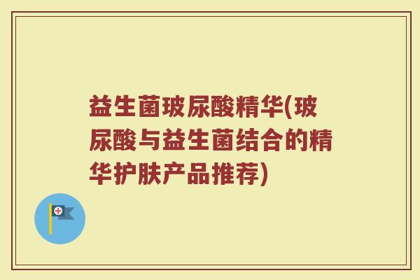 益生菌玻尿酸精华(玻尿酸与益生菌结合的精华护肤产品推荐)