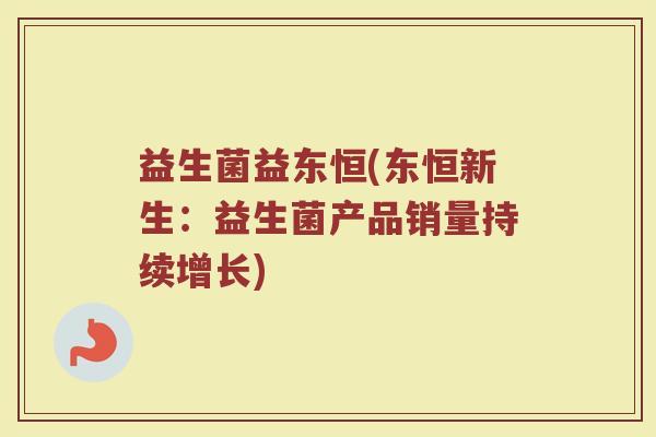 益生菌益东恒(东恒新生:益生菌产品销量持续增长) 益生菌益东恒(东恒新生:益生菌产品销量持续增长)