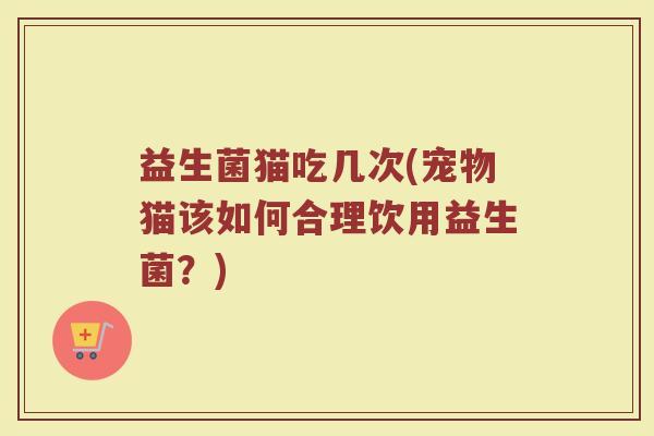 益生菌猫吃几次(宠物猫该如何合理饮用益生菌？)