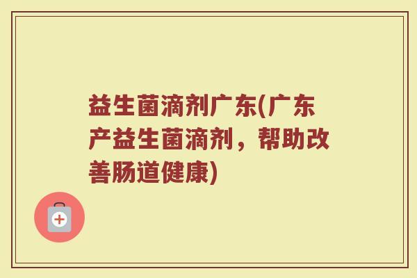 益生菌滴剂广东(广东产益生菌滴剂，帮助改善肠道健康)